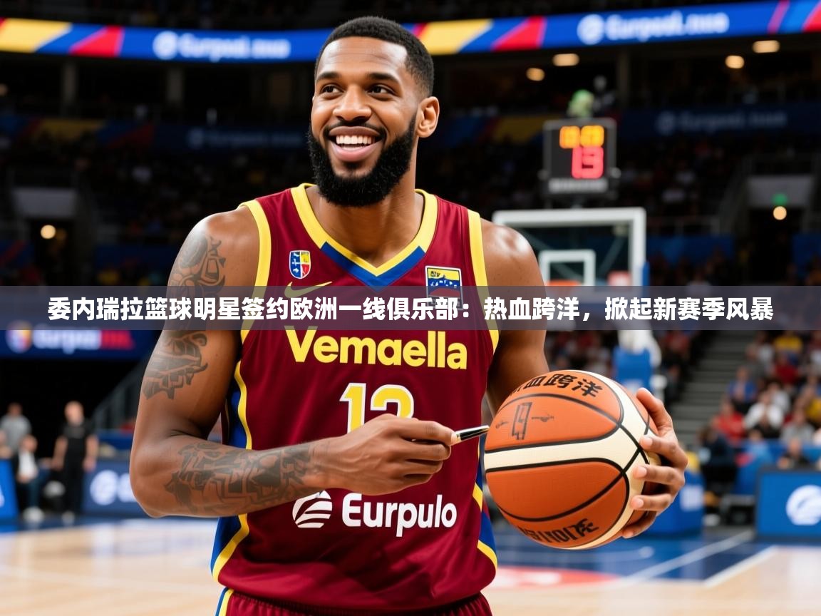 2026开云体育在线下载委内瑞拉篮球明星签约欧洲一线俱乐部：热血跨洋，掀起新赛季风暴  第3张