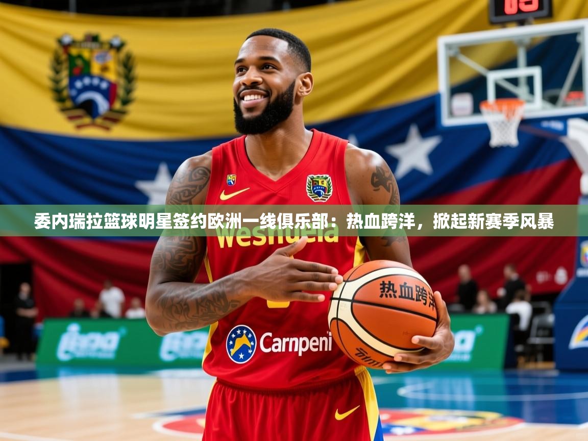 2026开云体育在线下载委内瑞拉篮球明星签约欧洲一线俱乐部：热血跨洋，掀起新赛季风暴  第4张