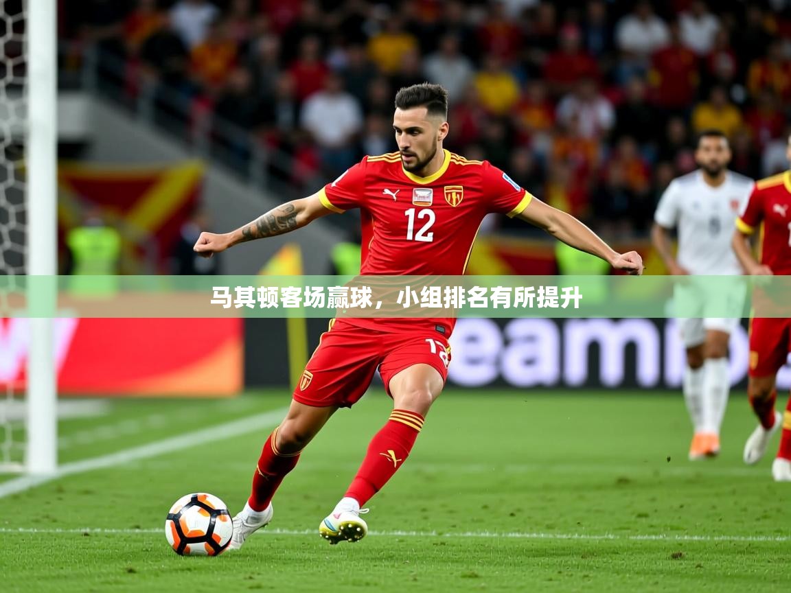 2026开云体育app官方下载马其顿客场赢球，小组排名有所提升  第1张