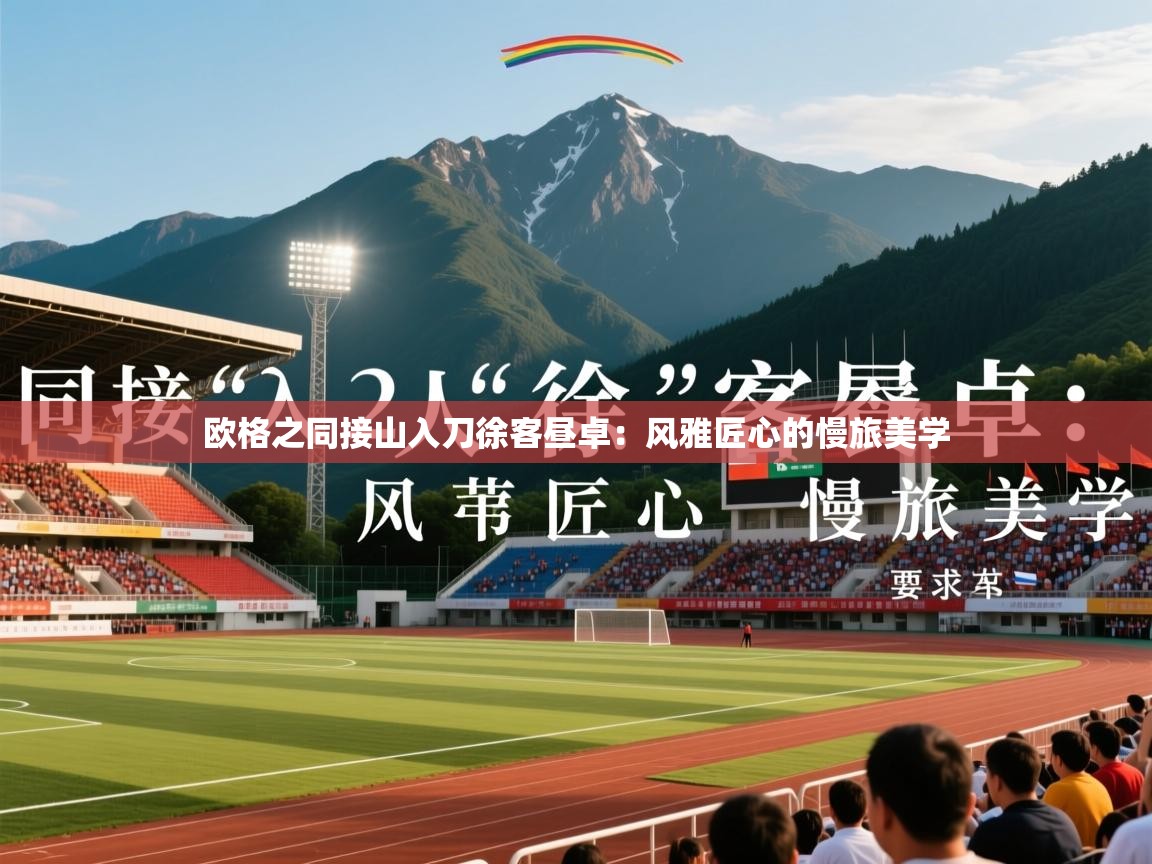 2026开云体育入口邀请码欧格之同接山入刀徐客昼卓：风雅匠心的慢旅美学  第1张