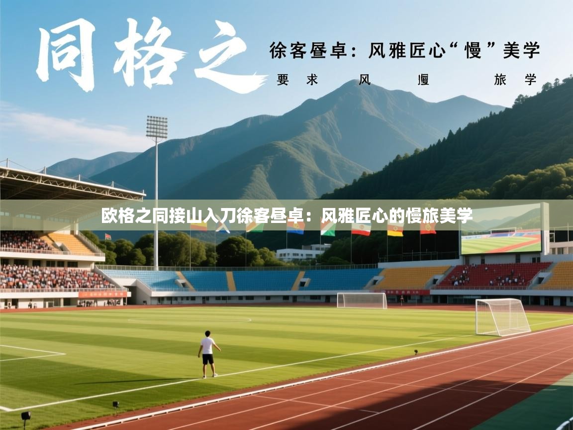 2026开云体育入口邀请码欧格之同接山入刀徐客昼卓：风雅匠心的慢旅美学  第3张