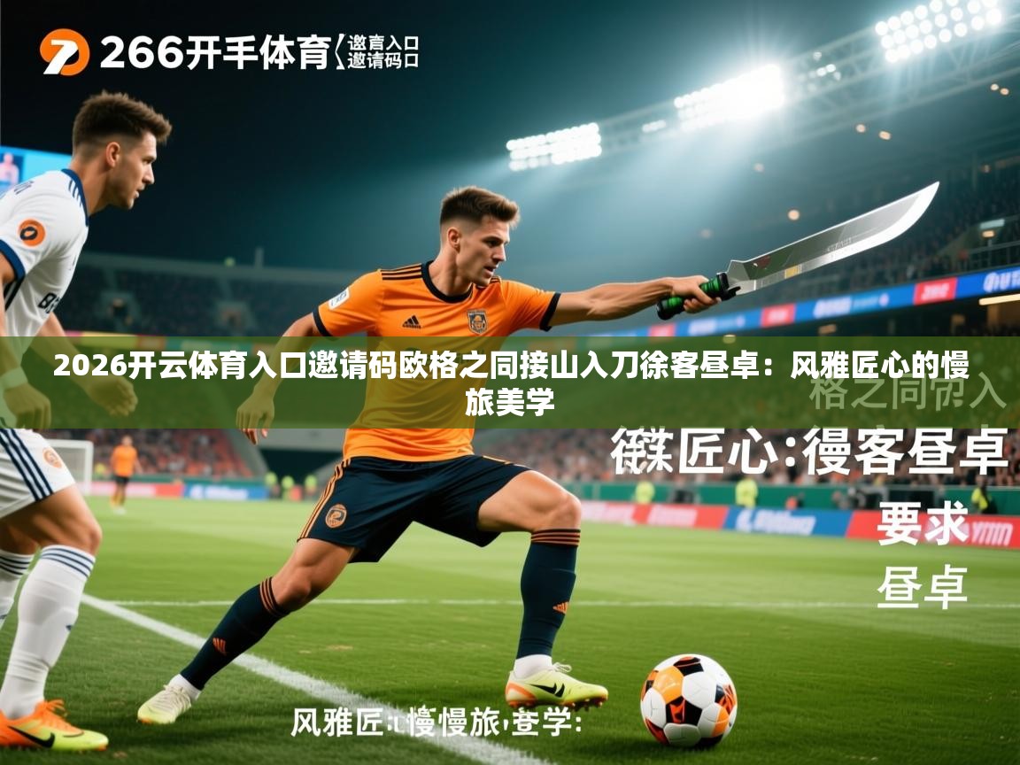 2026开云体育入口邀请码欧格之同接山入刀徐客昼卓：风雅匠心的慢旅美学  第4张
