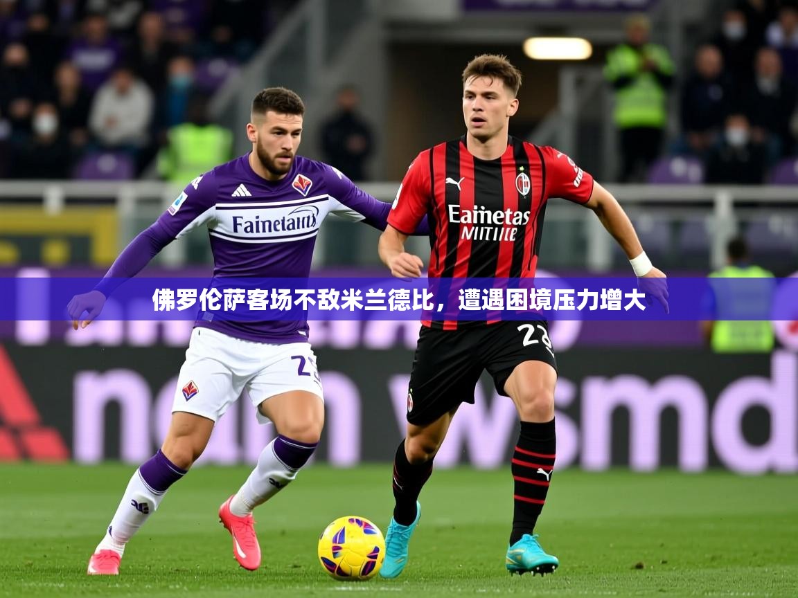 2026开运体育在线网址佛罗伦萨客场不敌米兰德比,遭遇困境压力增大 第3张