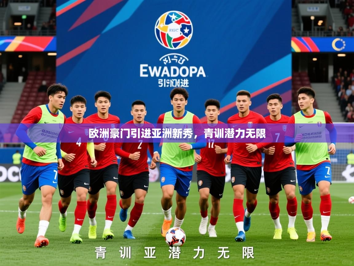 2026开运体育在线网址欧洲豪门引进亚洲新秀，青训潜力无限  第1张