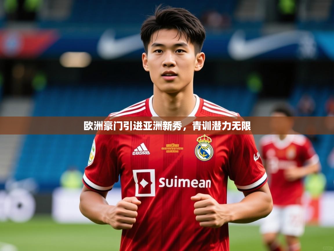 2026开运体育在线网址欧洲豪门引进亚洲新秀，青训潜力无限  第2张