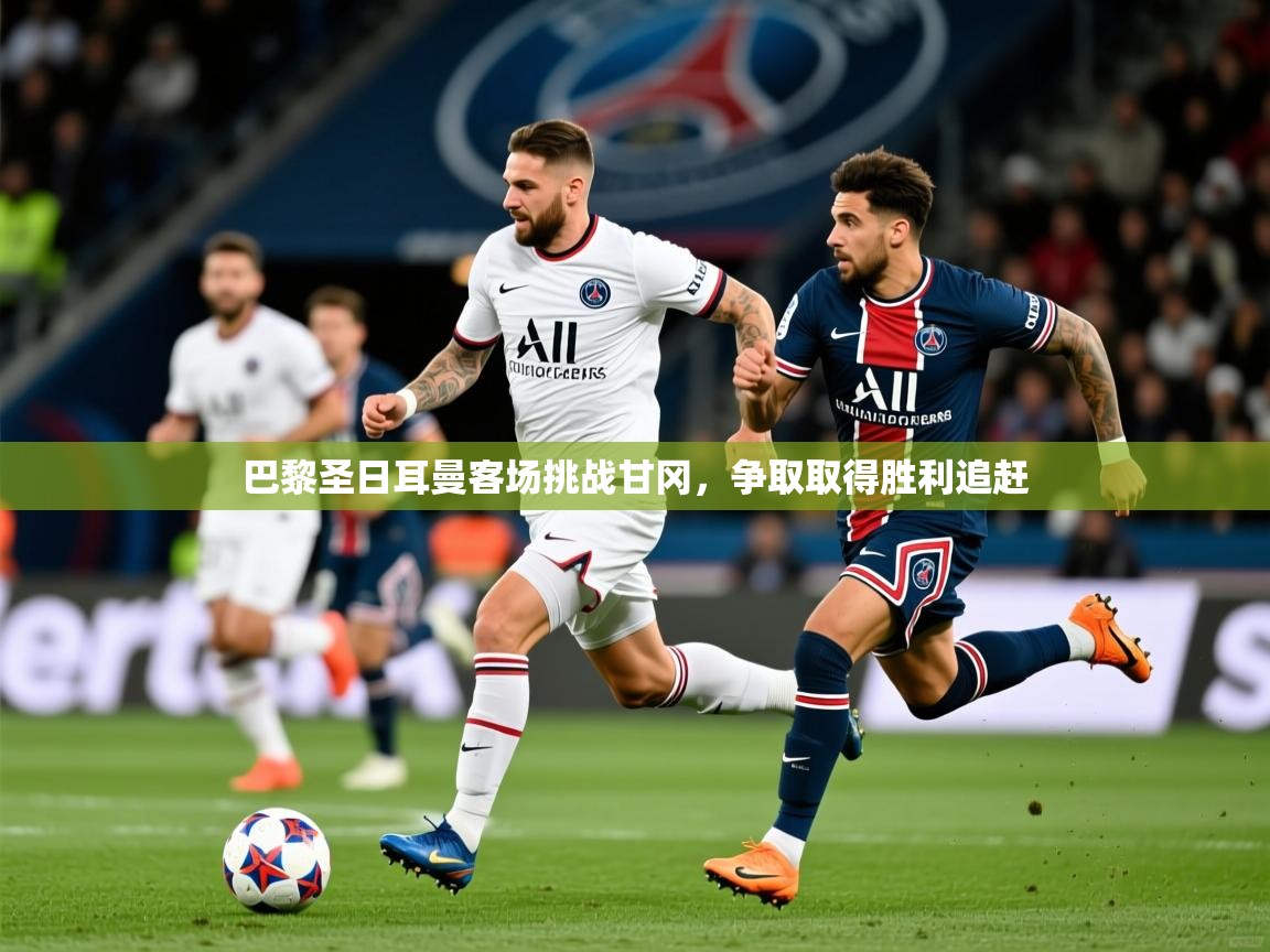 2026开云体育入口客服巴黎圣日耳曼客场挑战甘冈，争取取得胜利追赶  第1张