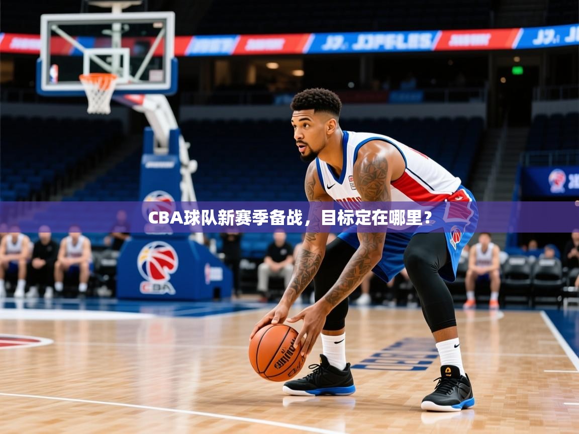 2026开云体育app官网入口CBA球队新赛季备战，目标定在哪里？  第1张