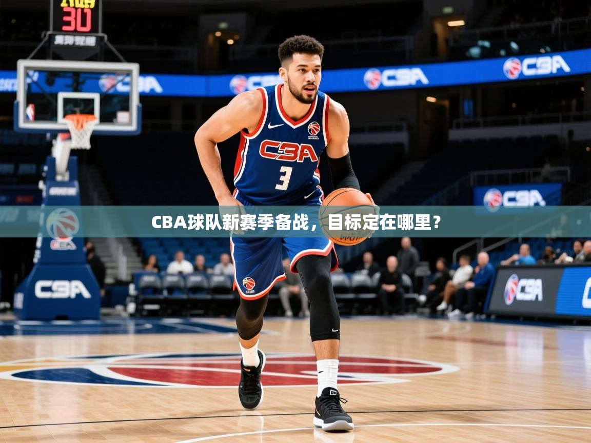 2026开云体育app官网入口CBA球队新赛季备战，目标定在哪里？  第2张