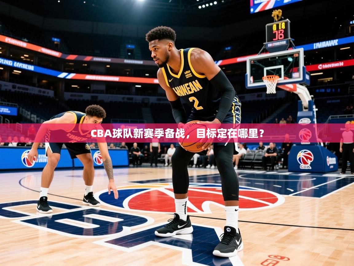 2026开云体育app官网入口CBA球队新赛季备战，目标定在哪里？  第3张