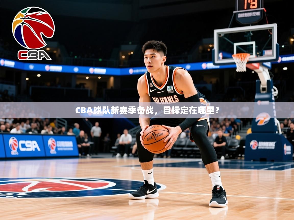 2026开云体育app官网入口CBA球队新赛季备战，目标定在哪里？  第4张