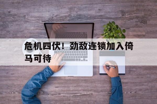 开云体育官方网站-包含危机四伏！劲敌连锁加入倚马可待的词条
